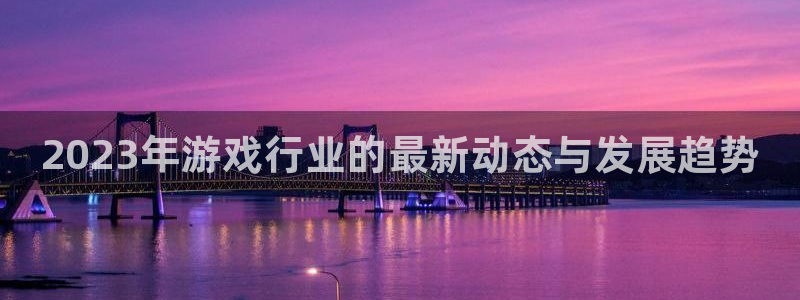 杜邦娱乐官网：2023年游戏行业的最新动态与发展趋势