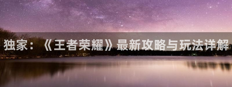 杜邦娱乐注册：独家：《王者荣耀》最新攻略与玩法详解