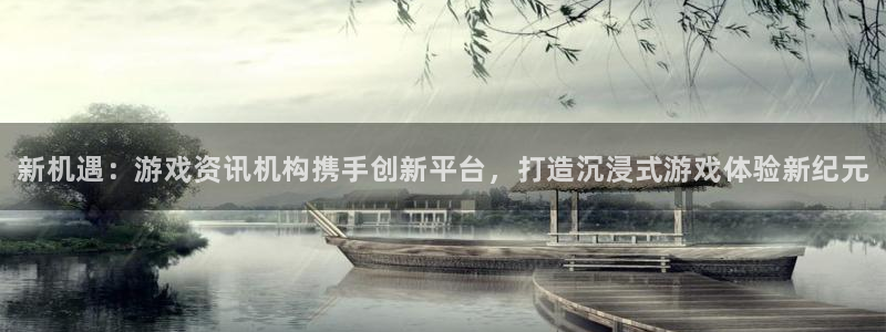 杜邦娱乐注册登录：新机遇：游戏资讯机构携手创新平台，打造沉浸