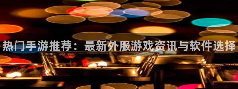 杜邦娱乐登录：热门手游推荐：最新外服游戏资讯与软件选择