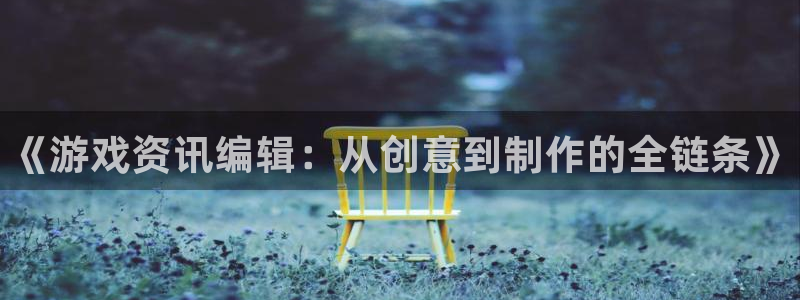 杜邦娱乐平台登录入口：《游戏资讯编辑：从创意到制作的全链条》