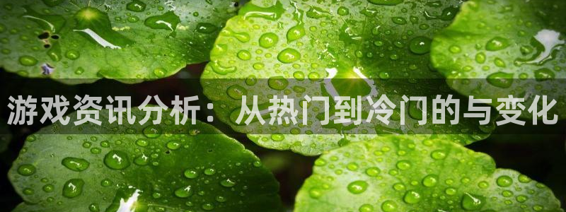 杜邦娱乐2登录：游戏资讯分析：从热门到冷门的与变化