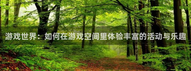 杜邦娱乐平台登录入口：游戏世界：如何在游戏空间里体验丰富的活