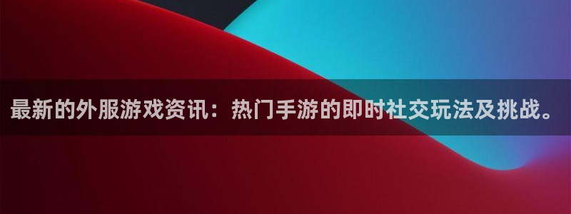 杜邦娱乐app：最新的外服游戏资讯：热门手游的即时社交玩法及
