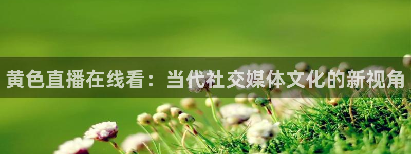 jrs直播吧nba直播：黄色直播在线看：当代社交媒体文化的新视角