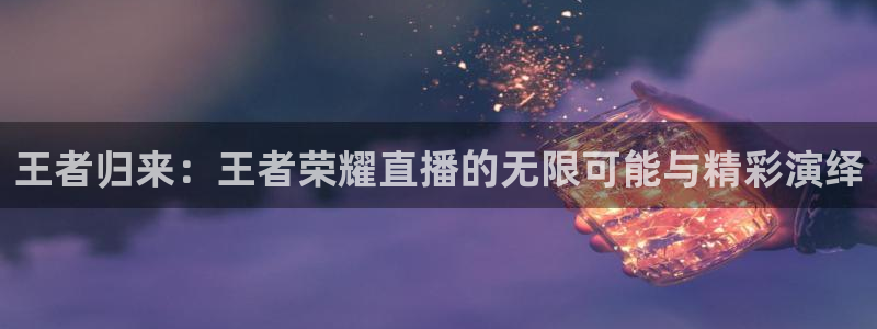 88体育直播吧：王者归来：王者荣耀直播的无限可能与精彩演绎