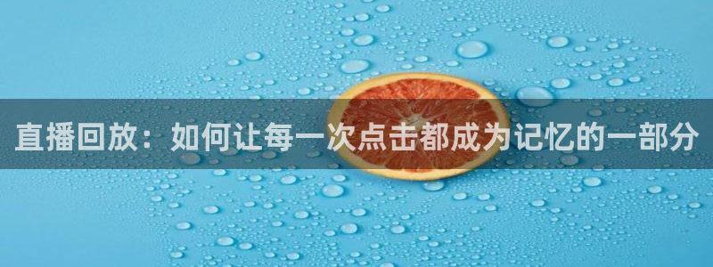 直播吧nba直播吧在线直播免费：直播回放：如何让每一次点击都成为记忆的一部分