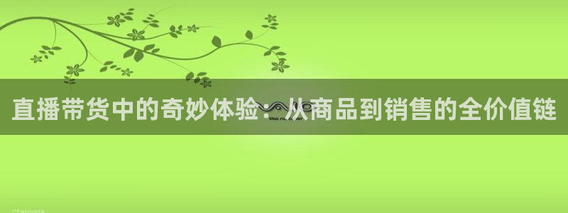 足球直播在线直播观看免费直播吧阿拉冠：直播带货中的奇妙体验：从商品到销售的全价值链